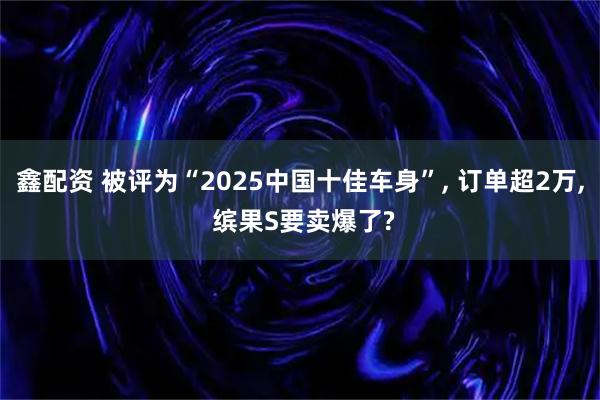 鑫配资 被评为“2025中国十佳车身”, 订单超2万, 缤果S要卖爆了?