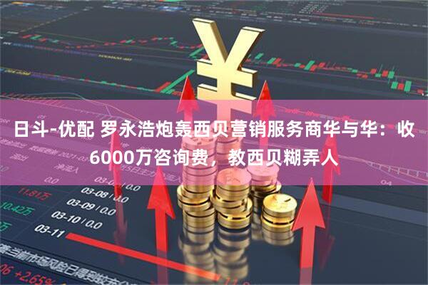 日斗-优配 罗永浩炮轰西贝营销服务商华与华：收6000万咨询费，教西贝糊弄人