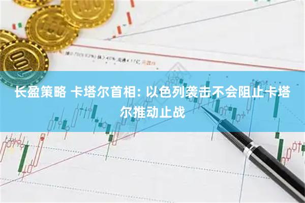 长盈策略 卡塔尔首相: 以色列袭击不会阻止卡塔尔推动止战