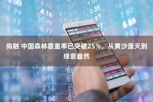 尚融 中国森林覆盖率已突破25%，从黄沙漫天到绿意盎然