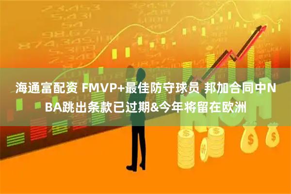 海通富配资 FMVP+最佳防守球员 邦加合同中NBA跳出条款已过期&今年将留在欧洲