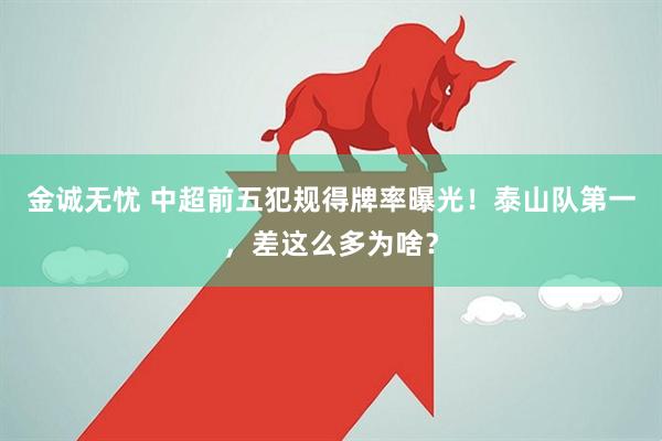 金诚无忧 中超前五犯规得牌率曝光！泰山队第一，差这么多为啥？
