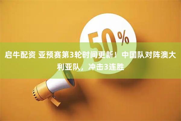启牛配资 亚预赛第3轮时间更新！中国队对阵澳大利亚队，冲击3连胜