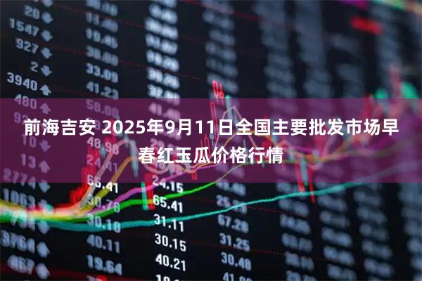 前海吉安 2025年9月11日全国主要批发市场早春红玉瓜价格行情