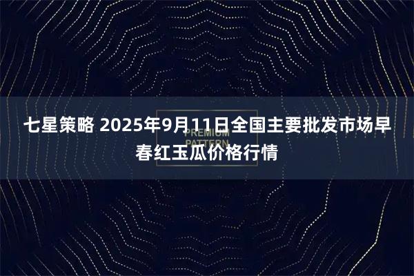 七星策略 2025年9月11日全国主要批发市场早春红玉瓜价格行情