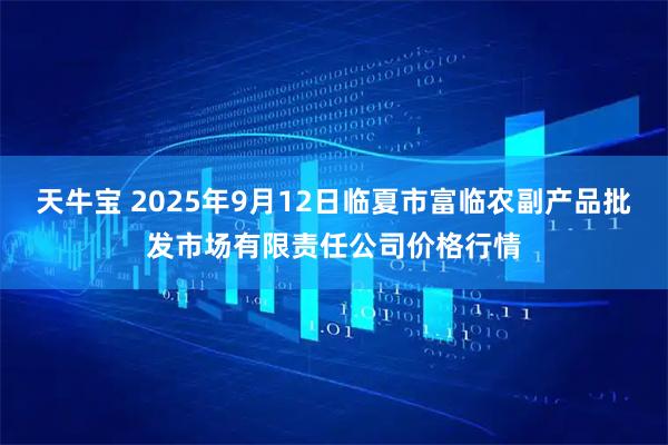 天牛宝 2025年9月12日临夏市富临农副产品批发市场有限责任公司价格行情