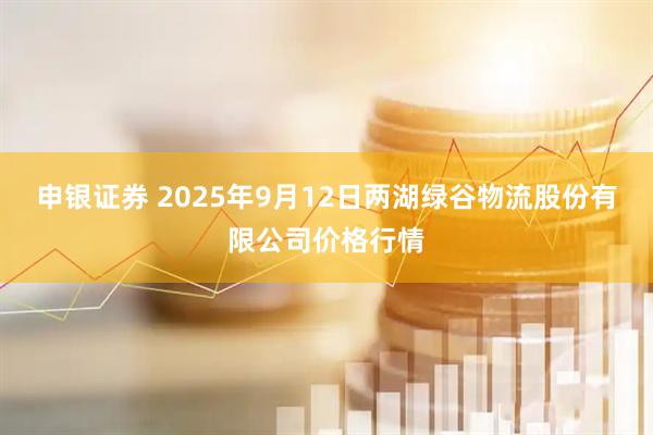 申银证券 2025年9月12日两湖绿谷物流股份有限公司价格行情