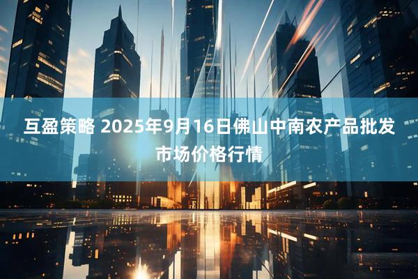互盈策略 2025年9月16日佛山中南农产品批发市场价格行情