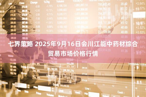 七界策略 2025年9月16日会川江能中药材综合贸易市场价格行情