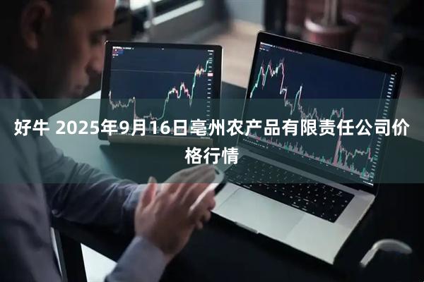 好牛 2025年9月16日亳州农产品有限责任公司价格行情