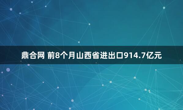 鼎合网 前8个月山西省进出口914.7亿元