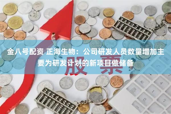 金八号配资 正海生物：公司研发人员数量增加主要为研发计划的新项目做储备