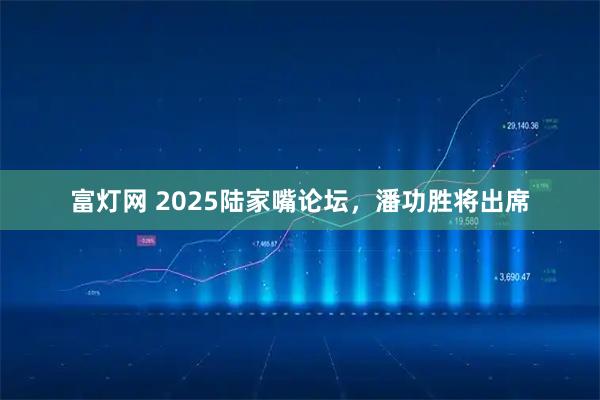 富灯网 2025陆家嘴论坛，潘功胜将出席