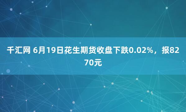 千汇网 6月19日花生期货收盘下跌0.02%，报8270元