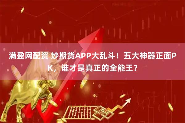 满盈网配资 炒期货APP大乱斗！五大神器正面PK，谁才是真正的全能王？