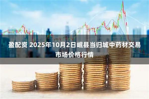 盈配资 2025年10月2日岷县当归城中药材交易市场价格行情