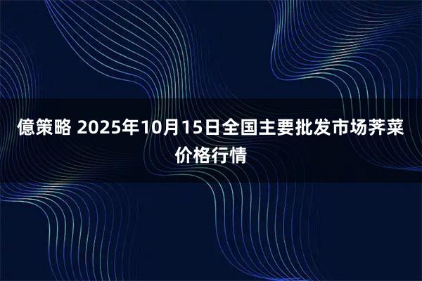 億策略 2025年10月15日全国主要批发市场荠菜价格行情