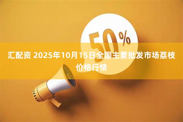 汇配资 2025年10月15日全国主要批发市场荔枝价格行情