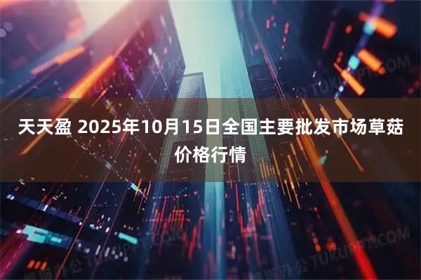 天天盈 2025年10月15日全国主要批发市场草菇价格行情