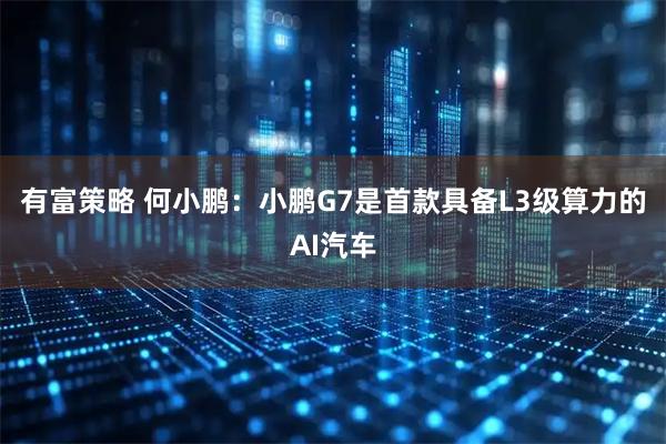 有富策略 何小鹏：小鹏G7是首款具备L3级算力的AI汽车