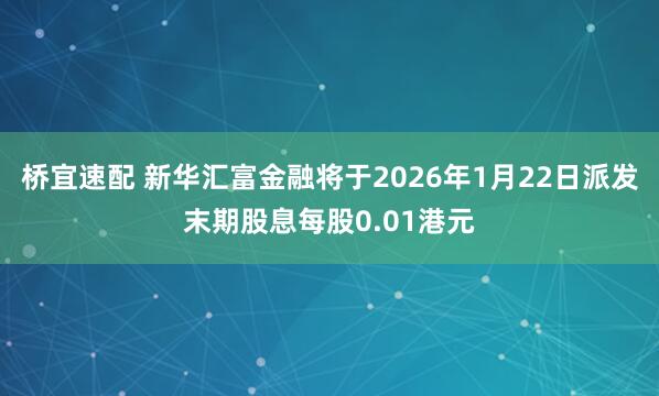 桥宜速配 新华汇富金融将于2026年1月22日派发末期股息每股0.01港元