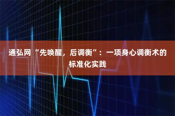 通弘网 “先唤醒，后调衡”：一项身心调衡术的标准化实践