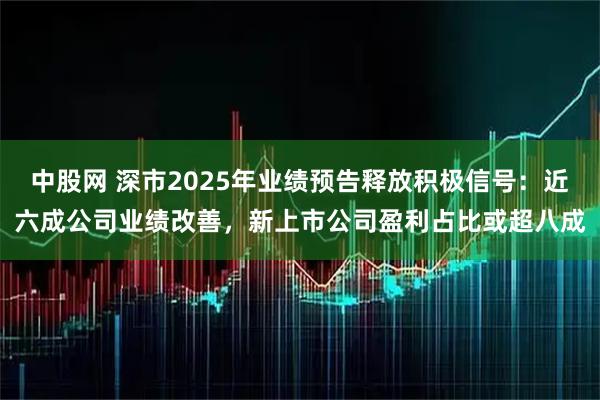 中股网 深市2025年业绩预告释放积极信号：近六成公司业绩改善，新上市公司盈利占比或超八成