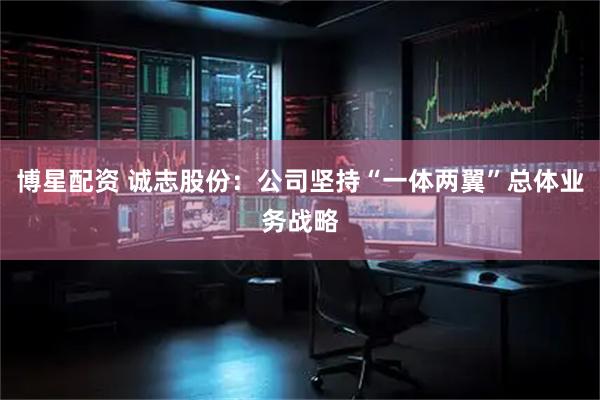 博星配资 诚志股份：公司坚持“一体两翼”总体业务战略