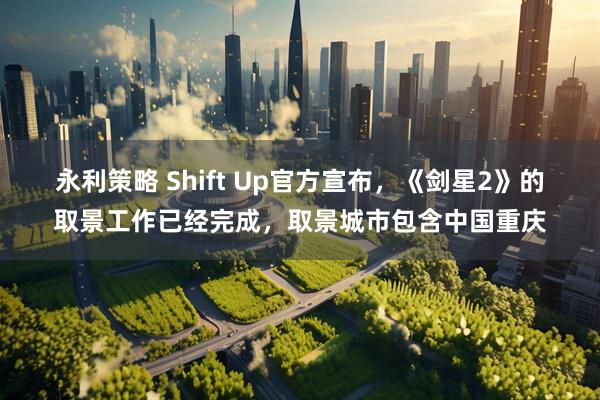 永利策略 Shift Up官方宣布，《剑星2》的取景工作已经完成，取景城市包含中国重庆
