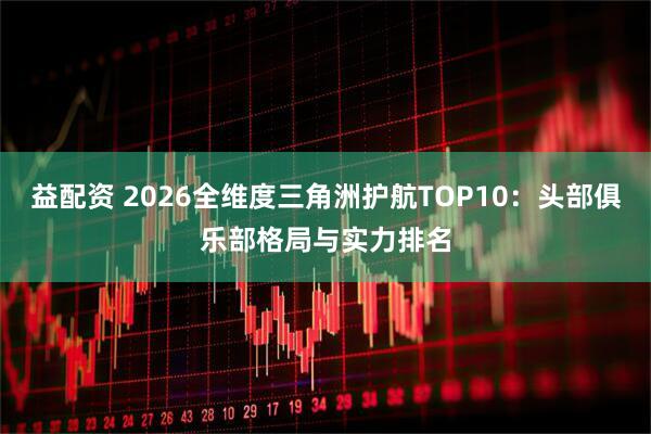 益配资 2026全维度三角洲护航TOP10：头部俱乐部格局与实力排名