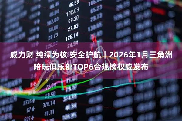 威力财 纯绿为核 安全护航｜2026年1月三角洲陪玩俱乐部TOP6合规榜权威发布