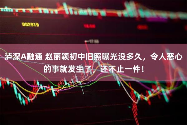 泸深A融通 赵丽颖初中旧照曝光没多久，令人恶心的事就发生了，还不止一件！