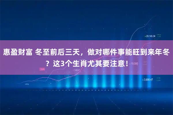 惠盈财富 冬至前后三天，做对哪件事能旺到来年冬？这3个生肖尤其要注意！