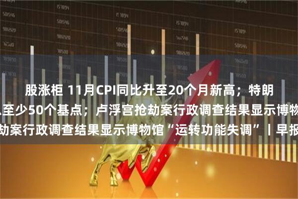 股涨柜 11月CPI同比升至20个月新高；特朗普炮轰美联储：本应降息至少50个基点；卢浮宫抢劫案行政调查结果显示博物馆“运转功能失调”丨早报