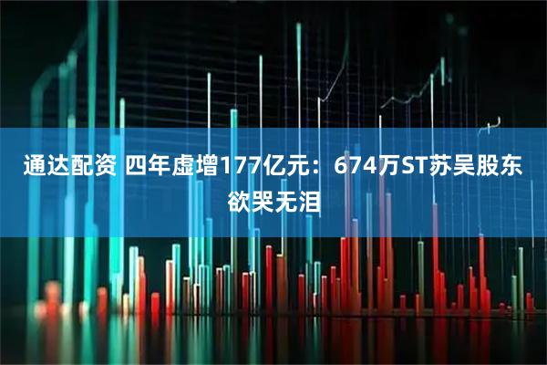 通达配资 四年虚增177亿元：674万ST苏吴股东欲哭无泪