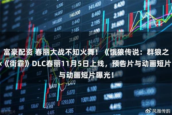 富豪配资 春丽大战不知火舞！《饿狼传说：群狼之城》×《街霸》DLC春丽11月5日上线，预告片与动画短片曝光！