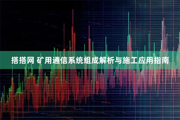 搭搭网 矿用通信系统组成解析与施工应用指南