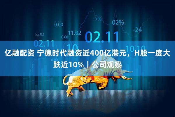 亿融配资 宁德时代融资近400亿港元，H股一度大跌近10%｜公司观察