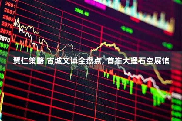 慧仁策略 古城文博全盘点, 首推大理石空展馆